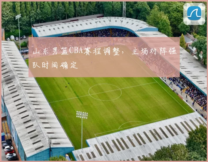 山东男篮CBA赛程调整，主场对阵强队时间确定