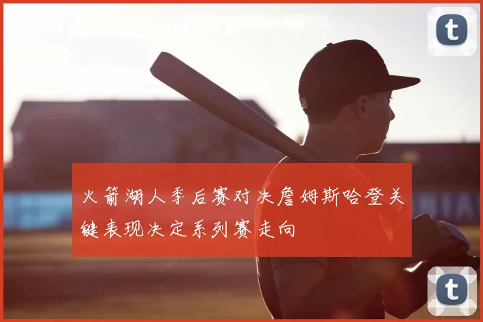 火箭湖人季后赛对决詹姆斯哈登关键表现决定系列赛走向