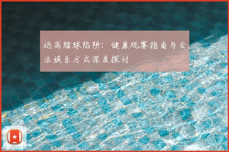 远离赌球陷阱：健康观赛指南与合法娱乐方式深度探讨