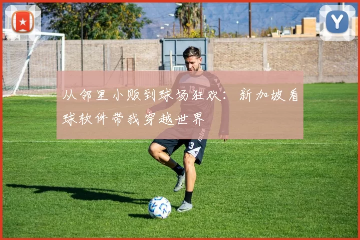 从邻里小贩到球场狂欢：新加坡看球软件带我穿越世界