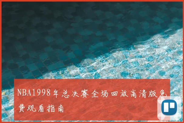 NBA1998年总决赛全场回放高清版免费观看指南