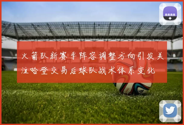 火箭队新赛季阵容调整方向引发关注哈登交易后球队战术体系变化