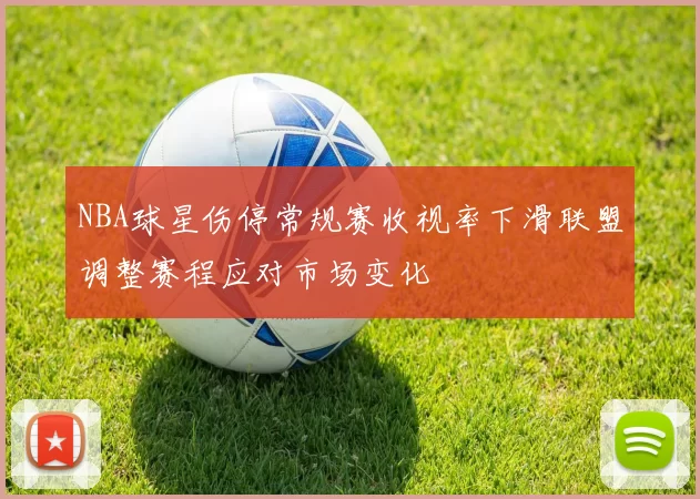 NBA球星伤停常规赛收视率下滑联盟调整赛程应对市场变化