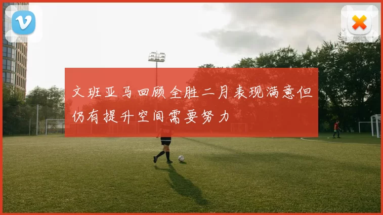 文班亚马回顾全胜二月表现满意但仍有提升空间需要努力