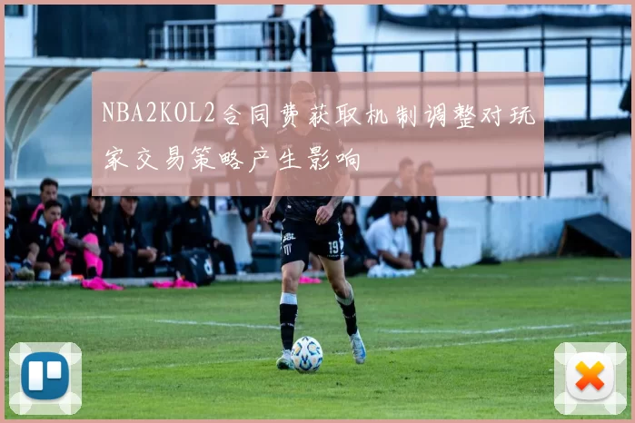 NBA2KOL2合同费获取机制调整对玩家交易策略产生影响
