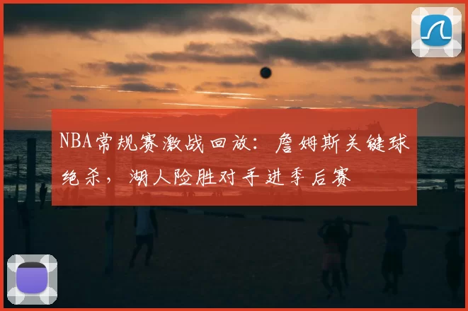 NBA常规赛激战回放：詹姆斯关键球绝杀，湖人险胜对手进季后赛