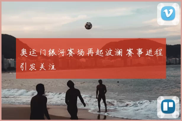 奥运门银河赛场再起波澜 赛事进程引发关注