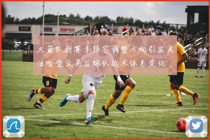 火箭队新赛季阵容调整方向引发关注哈登交易后球队战术体系变化