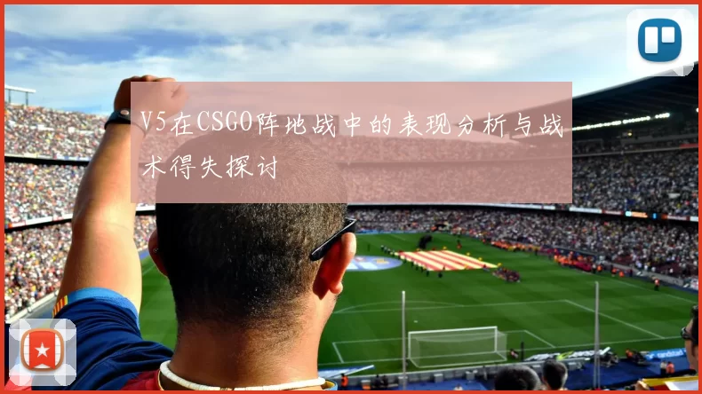 V5在CSGO阵地战中的表现分析与战术得失探讨