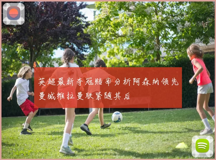 英超最新夺冠赔率分析阿森纳领先曼城维拉曼联紧随其后