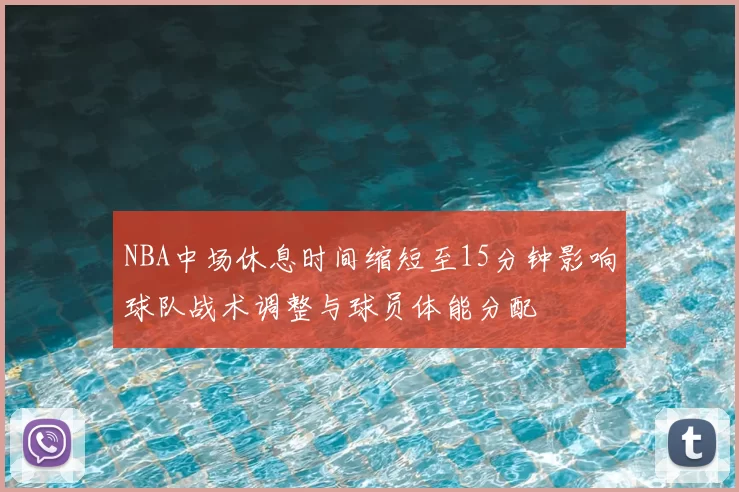 NBA中场休息时间缩短至15分钟影响球队战术调整与球员体能分配