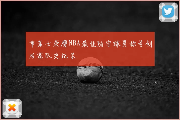 华莱士荣膺NBA最佳防守球员称号创活塞队史纪录