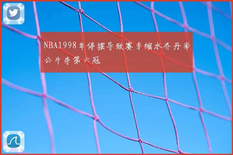 NBA1998年停摆导致赛季缩水乔丹率公牛夺第六冠