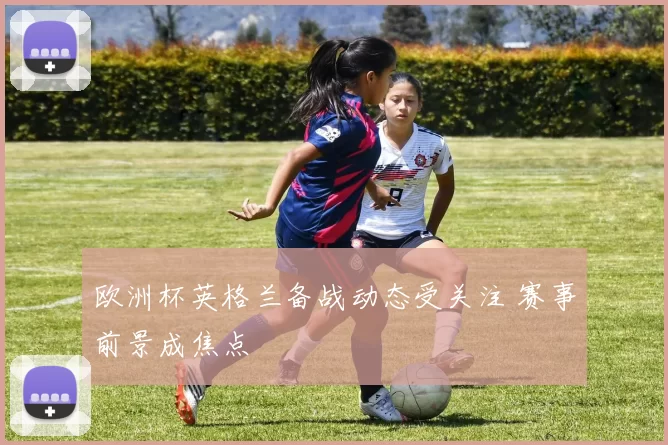 欧洲杯英格兰备战动态受关注 赛事前景成焦点