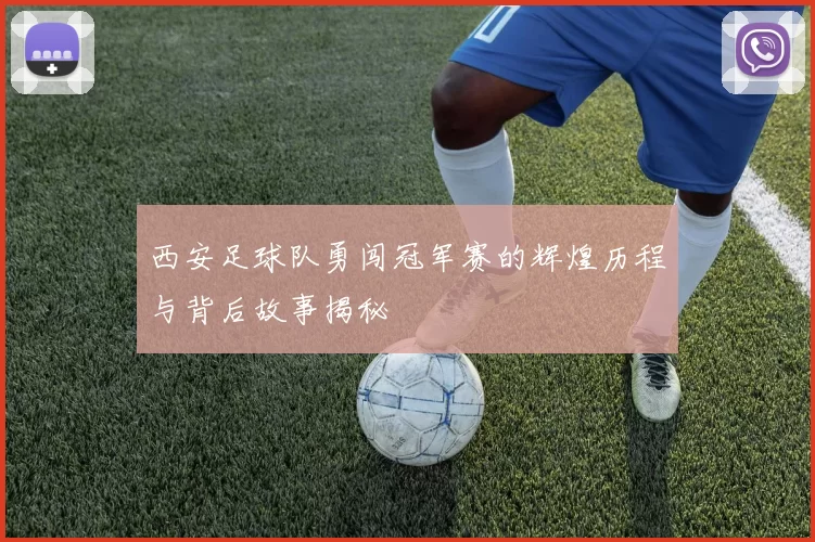 西安足球队勇闯冠军赛的辉煌历程与背后故事揭秘