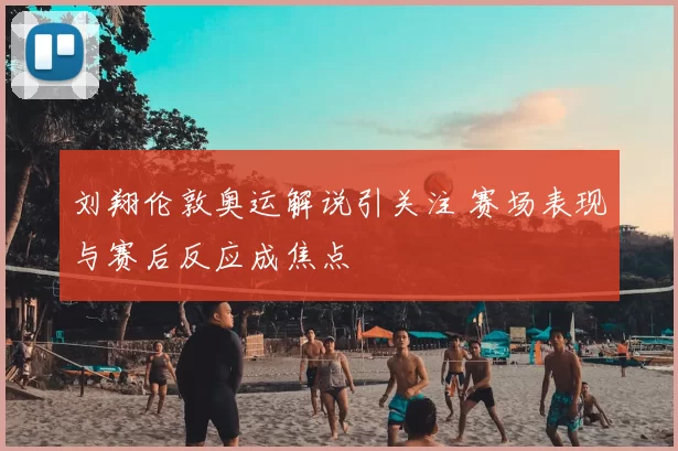 刘翔伦敦奥运解说引关注 赛场表现与赛后反应成焦点