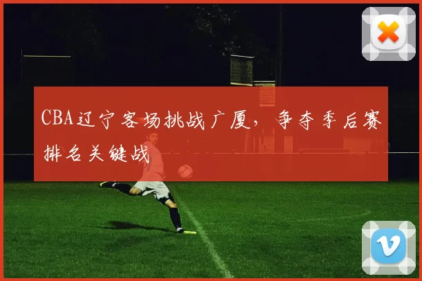 CBA辽宁客场挑战广厦，争夺季后赛排名关键战