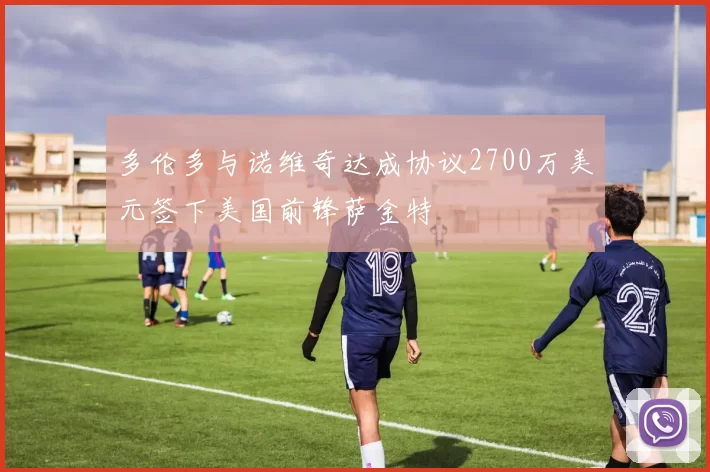 多伦多与诺维奇达成协议2700万美元签下美国前锋萨金特