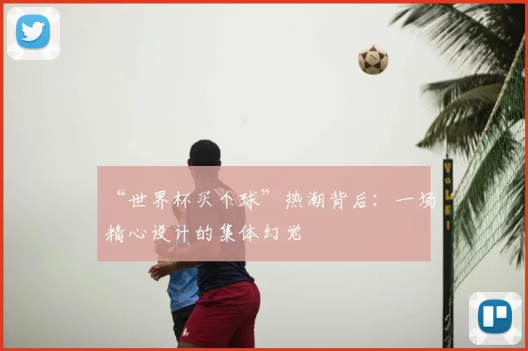 “世界杯买个球”热潮背后:一场精心设计的集体幻觉