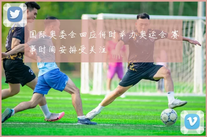 国际奥委会回应何时举办奥运会 赛事时间安排受关注
