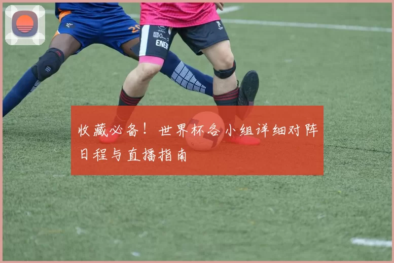 收藏必备！世界杯各小组详细对阵日程与直播指南