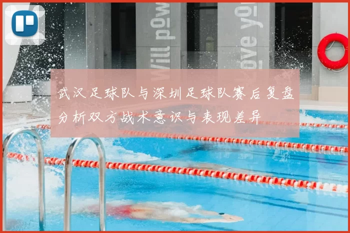 武汉足球队与深圳足球队赛后复盘分析双方战术意识与表现差异