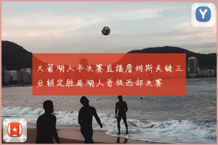 火箭湖人半决赛直播詹姆斯关键三分锁定胜局湖人晋级西部决赛