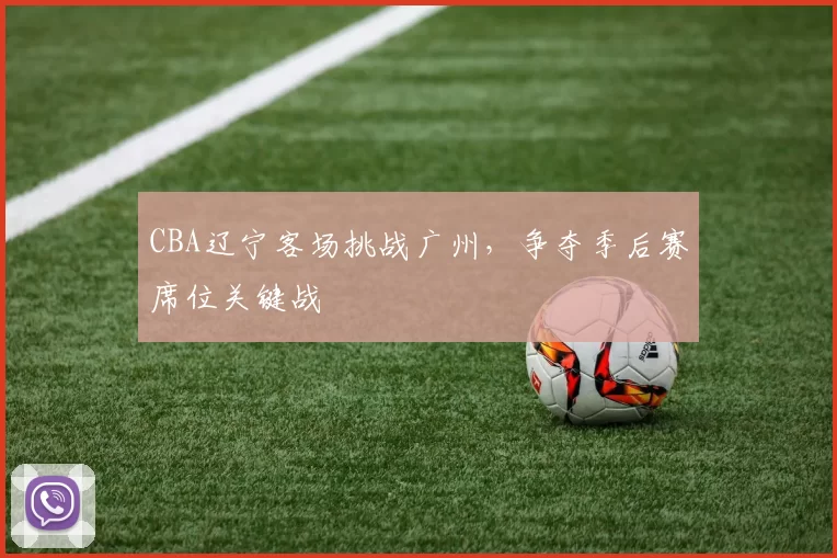CBA辽宁客场挑战广州，争夺季后赛席位关键战