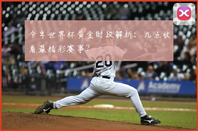 今年世界杯黄金时段解析:几点收看最精彩赛事?