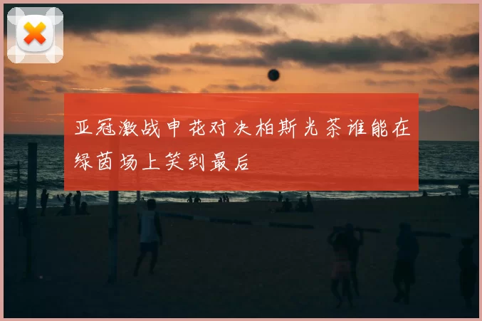 亚冠激战申花对决柏斯光茶谁能在绿茵场上笑到最后