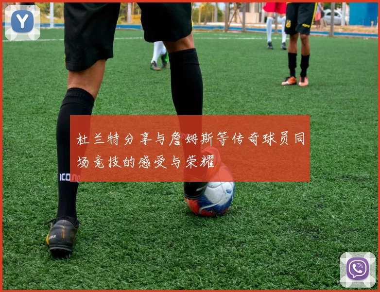 杜兰特分享与詹姆斯等传奇球员同场竞技的感受与荣耀