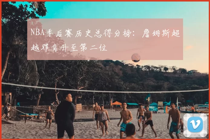 NBA季后赛历史总得分榜：詹姆斯超越邓肯升至第二位