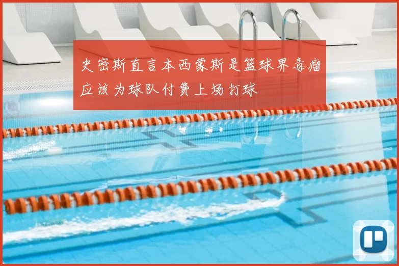 史密斯直言本西蒙斯是篮球界毒瘤应该为球队付费上场打球