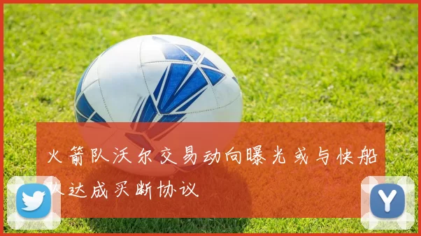 火箭队沃尔交易动向曝光或与快船队达成买断协议