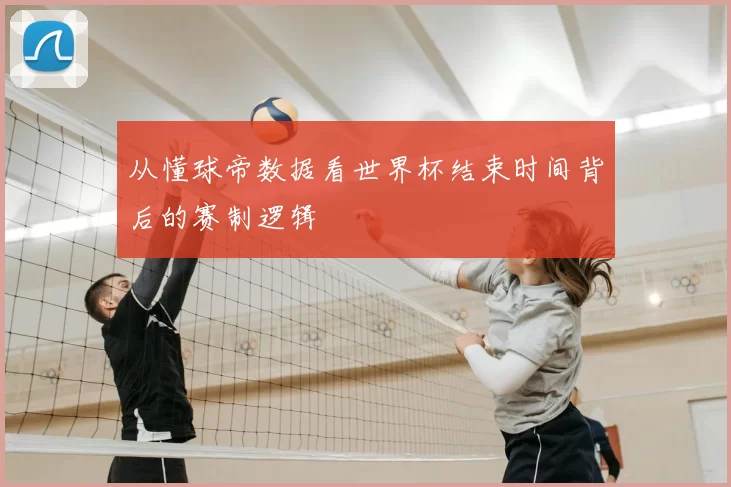 从懂球帝数据看世界杯结束时间背后的赛制逻辑