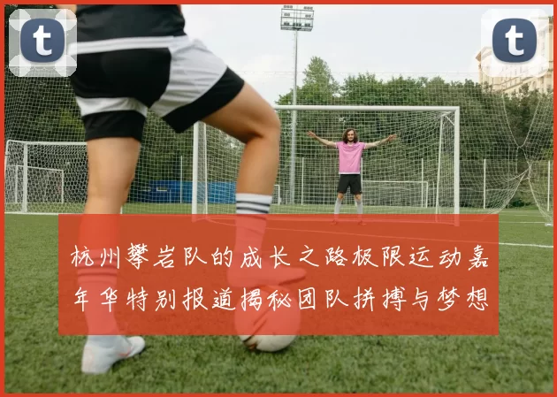 杭州攀岩队的成长之路极限运动嘉年华特别报道揭秘团队拼搏与梦想的故事