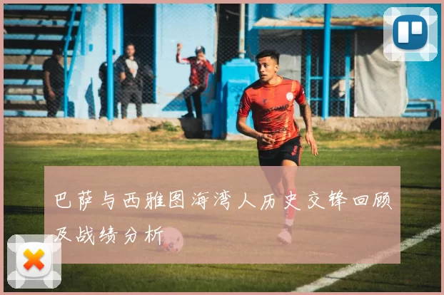 巴萨与西雅图海湾人历史交锋回顾及战绩分析