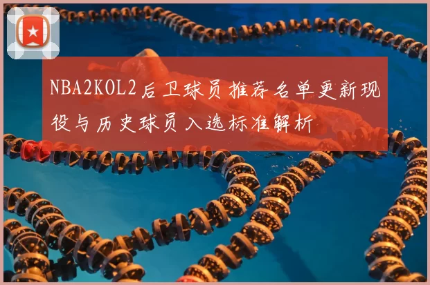 NBA2KOL2后卫球员推荐名单更新现役与历史球员入选标准解析