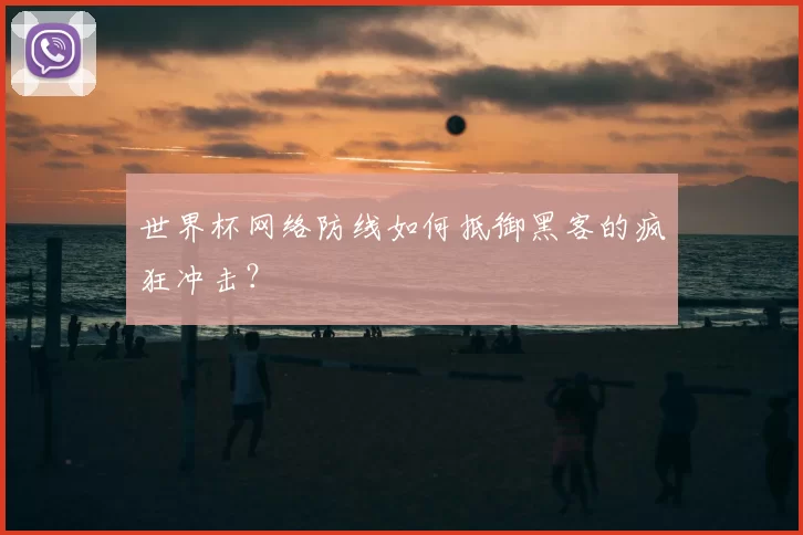 世界杯网络防线如何抵御黑客的疯狂冲击？