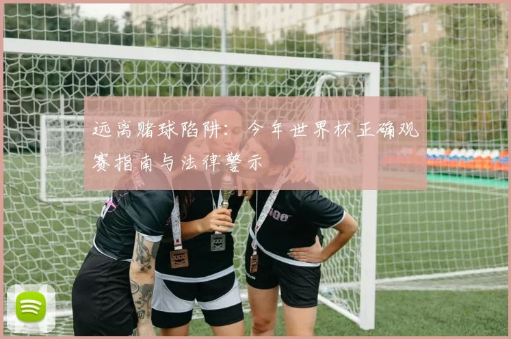 远离赌球陷阱：今年世界杯正确观赛指南与法律警示