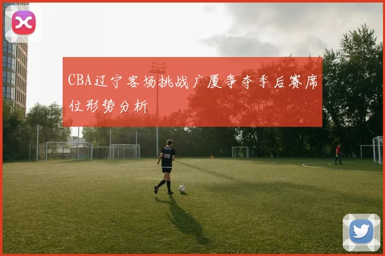 CBA辽宁客场挑战广厦争夺季后赛席位形势分析