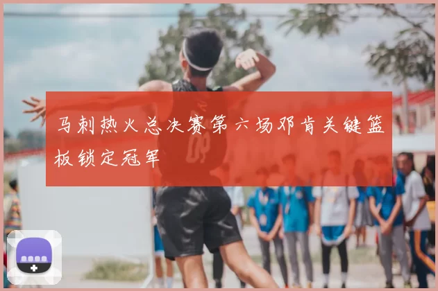 马刺热火总决赛第六场邓肯关键篮板锁定冠军