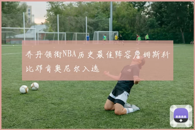 乔丹领衔NBA历史最佳阵容詹姆斯科比邓肯奥尼尔入选