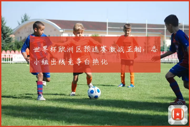 世界杯欧洲区预选赛激战正酣,各小组出线竞争白热化