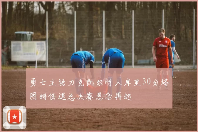 勇士主场力克凯尔特人库里30分塔图姆伤退总决赛悬念再起