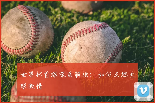 世界杯首球深度解读：如何点燃全球激情