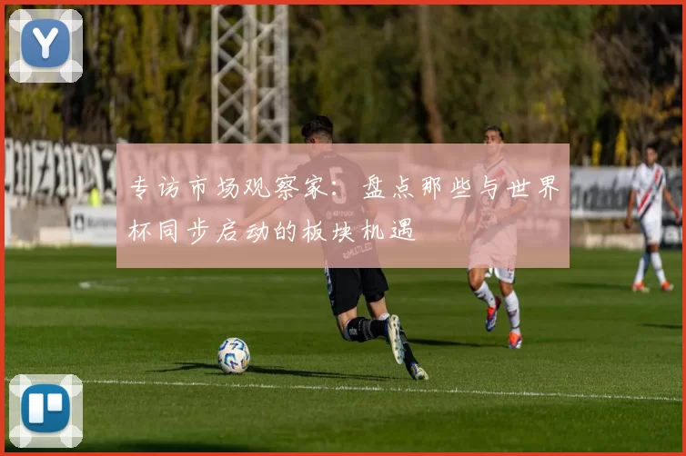 专访市场观察家：盘点那些与世界杯同步启动的板块机遇
