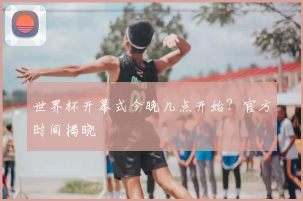 世界杯开幕式今晚几点开始？官方时间揭晓