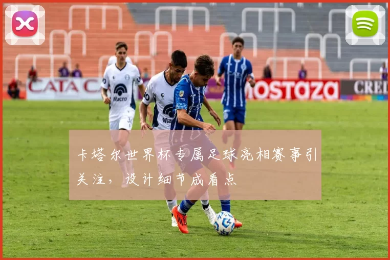 卡塔尔世界杯专属足球亮相赛事引关注，设计细节成看点