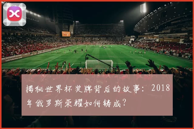 揭秘世界杯奖牌背后的故事：2018年俄罗斯荣耀如何铸成？